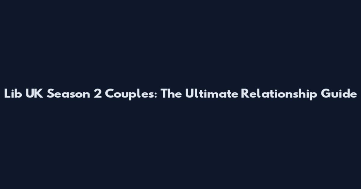 Lib UK Season 2 Couples: The Ultimate Relationship Guide