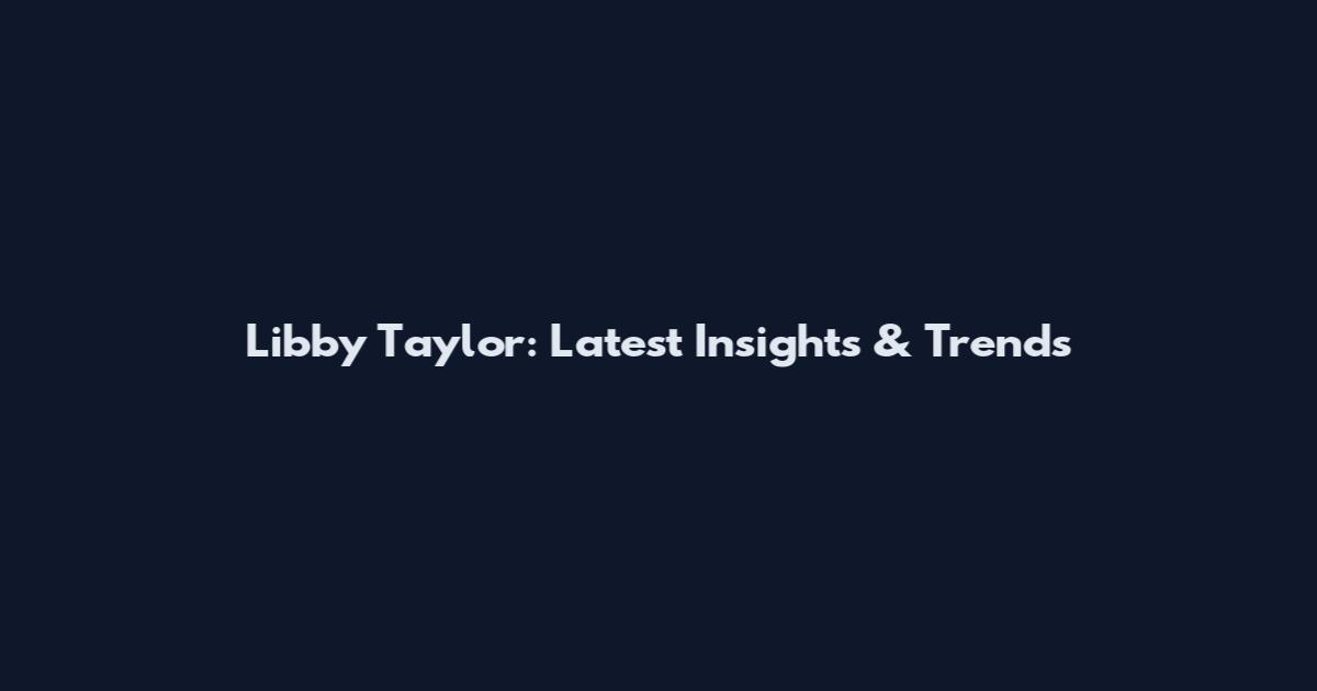 Libby Taylor: Latest Insights & Trends