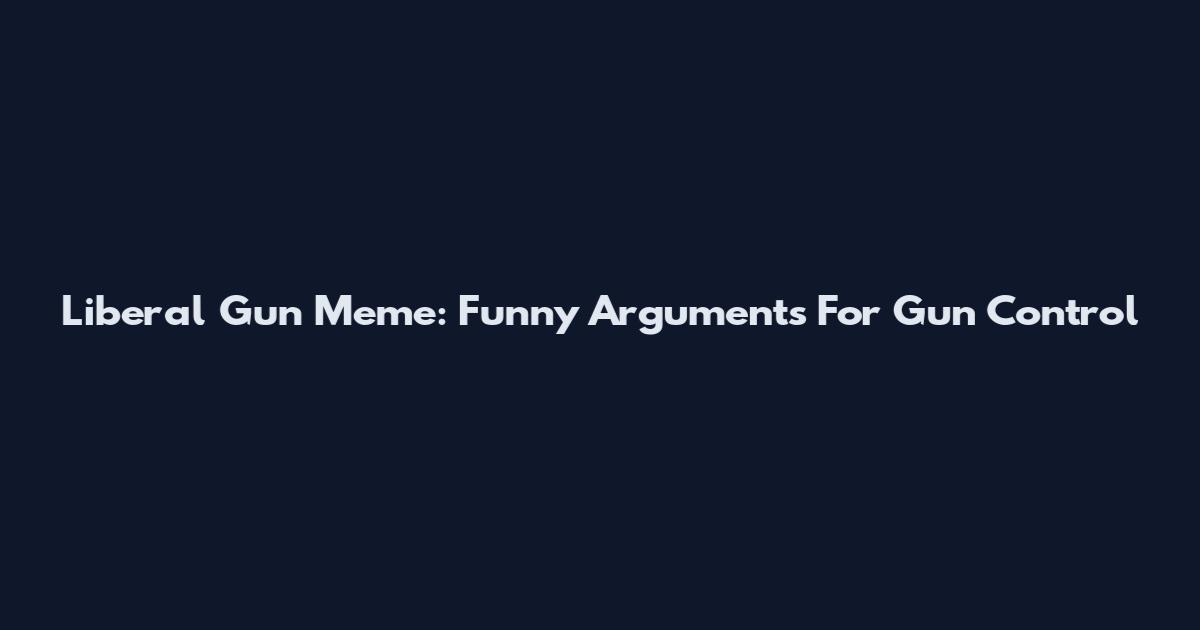 Liberal Gun Meme: Funny Arguments For Gun Control