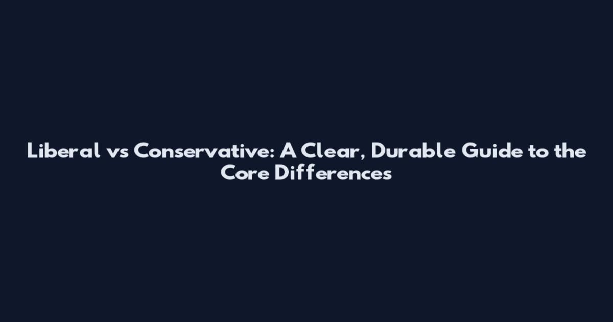 Liberal vs Conservative: A Clear, Durable Guide to the Core Differences