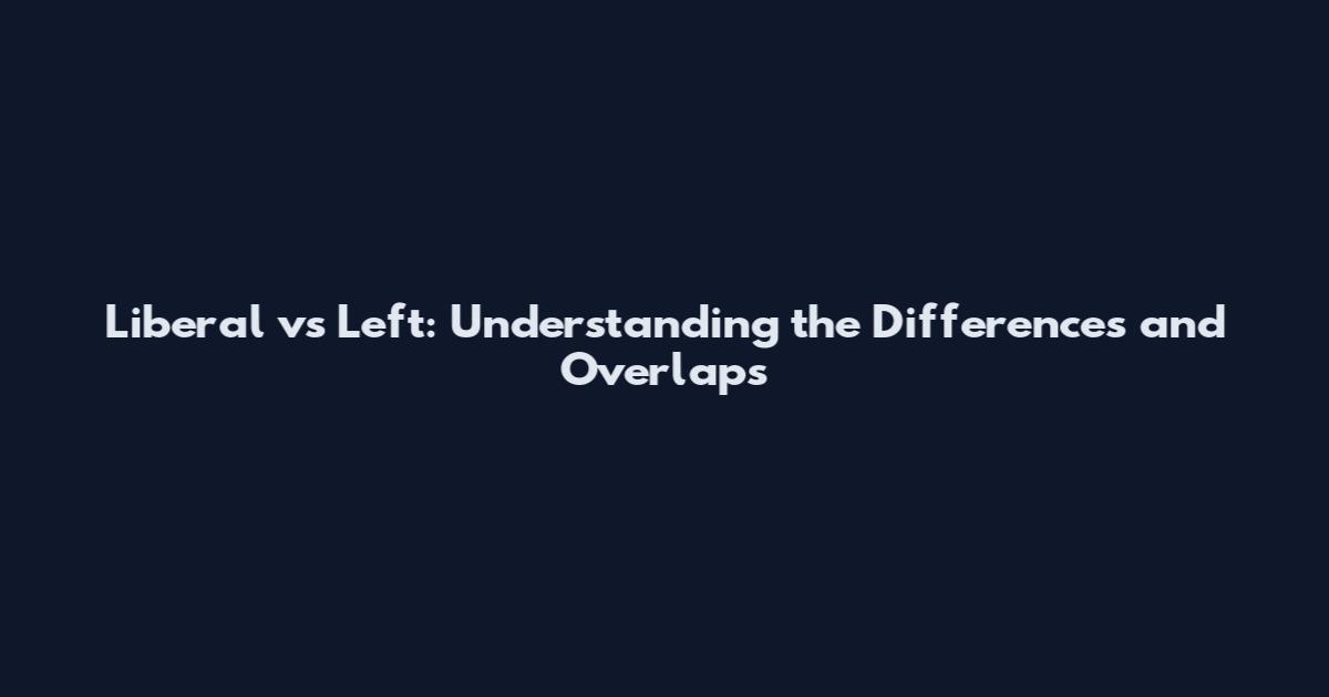 Liberal vs Left: Understanding the Differences and Overlaps