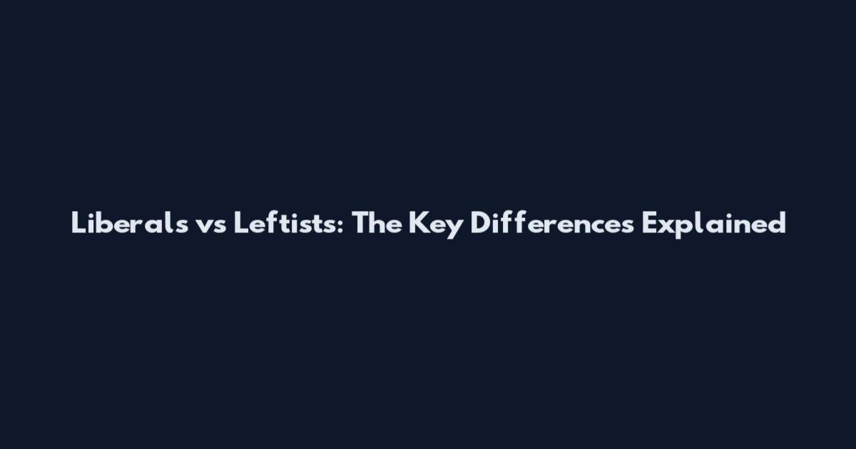 Liberals vs Leftists: The Key Differences Explained