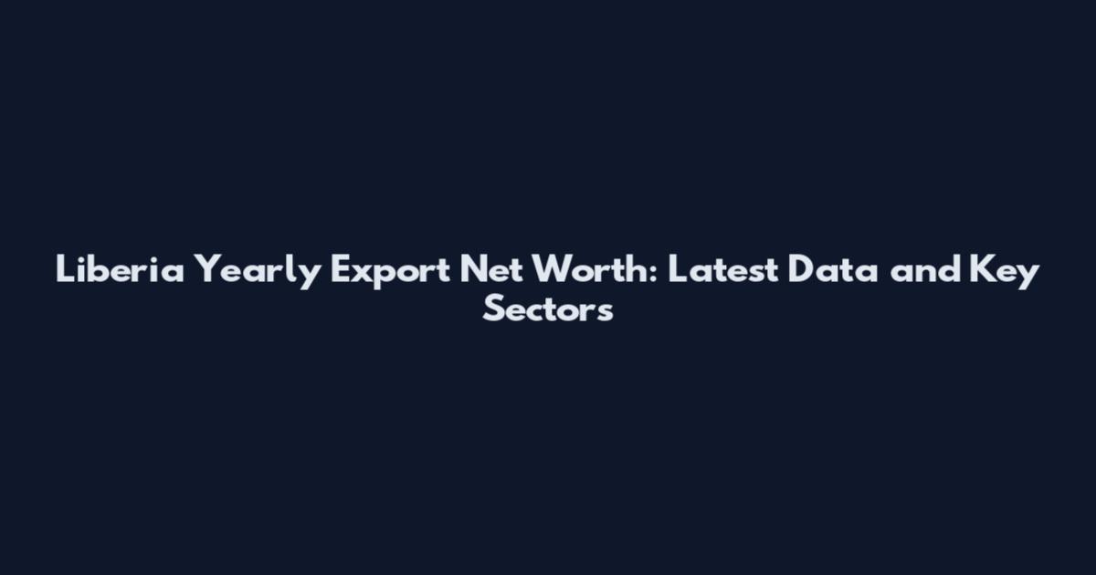 Liberia Yearly Export Net Worth: Latest Data and Key Sectors