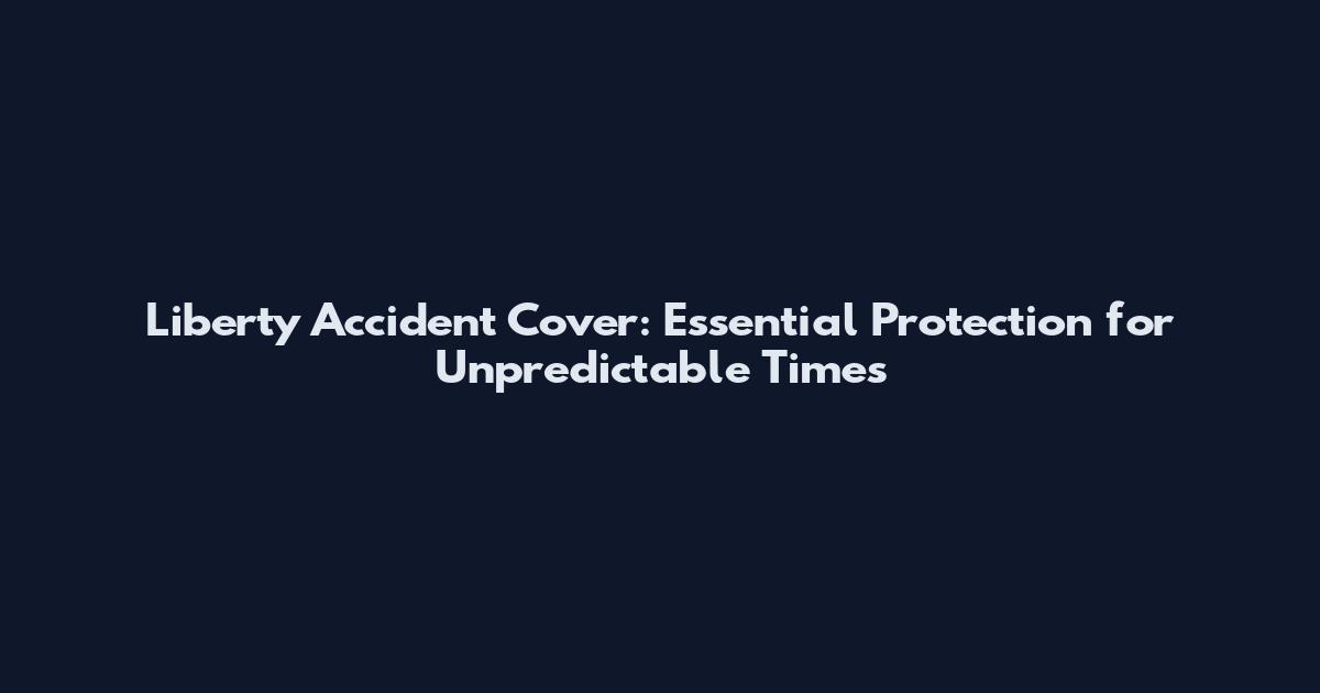Liberty Accident Cover: Essential Protection for Unpredictable Times
