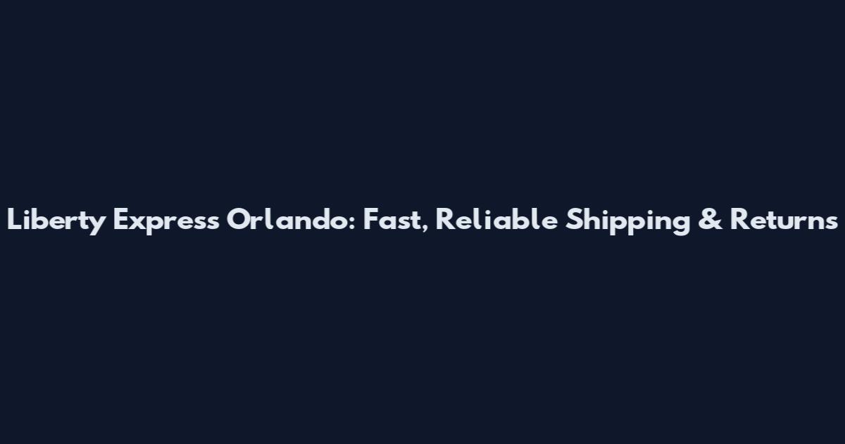 Liberty Express Orlando: Fast, Reliable Shipping & Returns