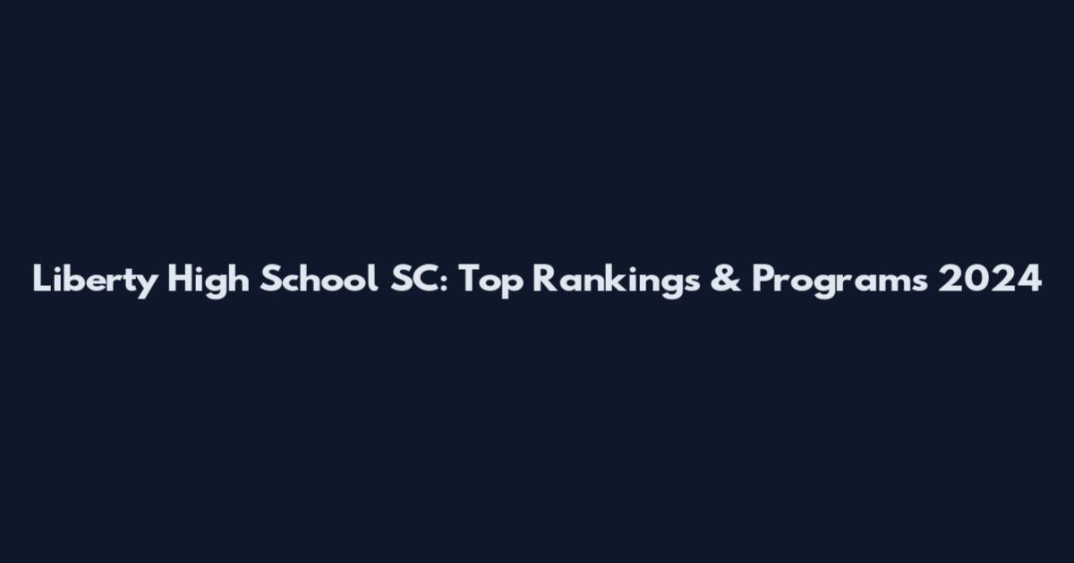 Liberty High School SC: Top Rankings & Programs 2024