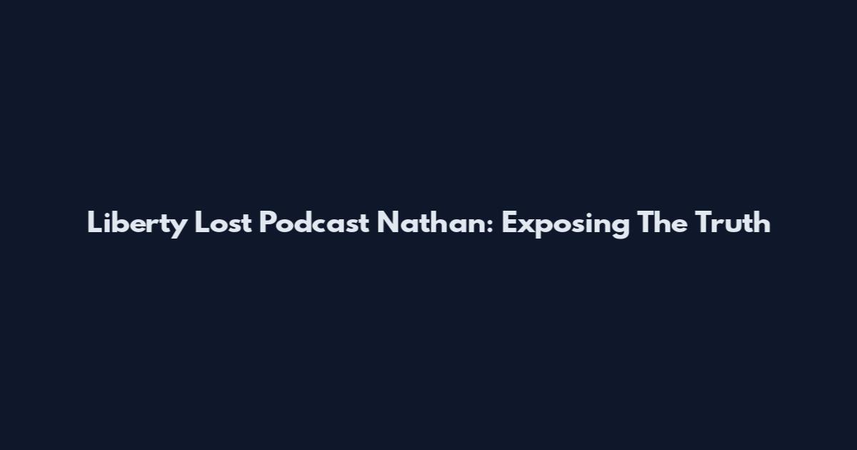 Liberty Lost Podcast Nathan: Exposing The Truth