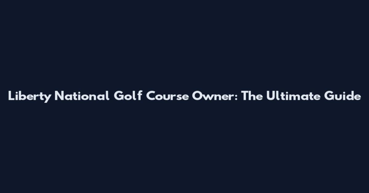 Liberty National Golf Course Owner: The Ultimate Guide