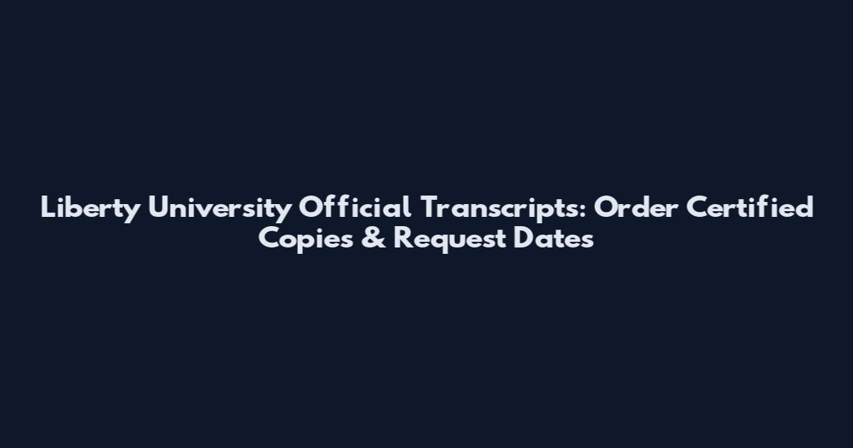 Liberty University Official Transcripts: Order Certified Copies & Request Dates