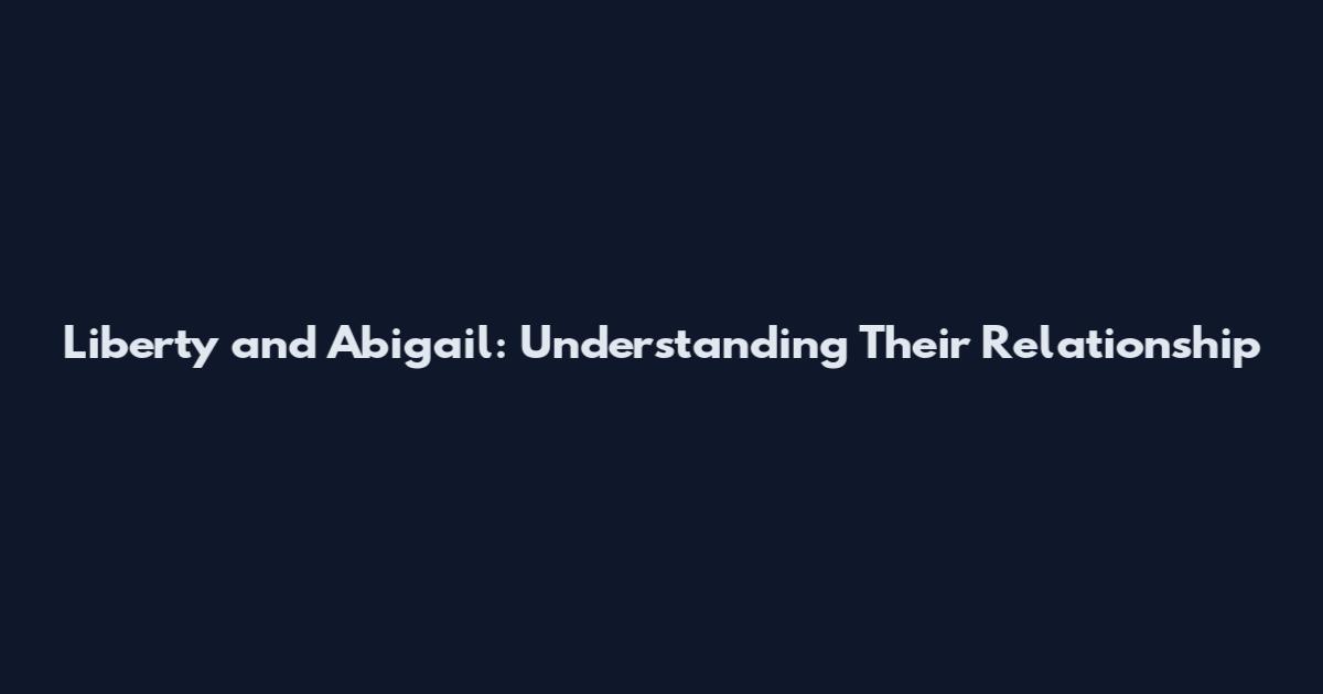 Liberty and Abigail: Understanding Their Relationship