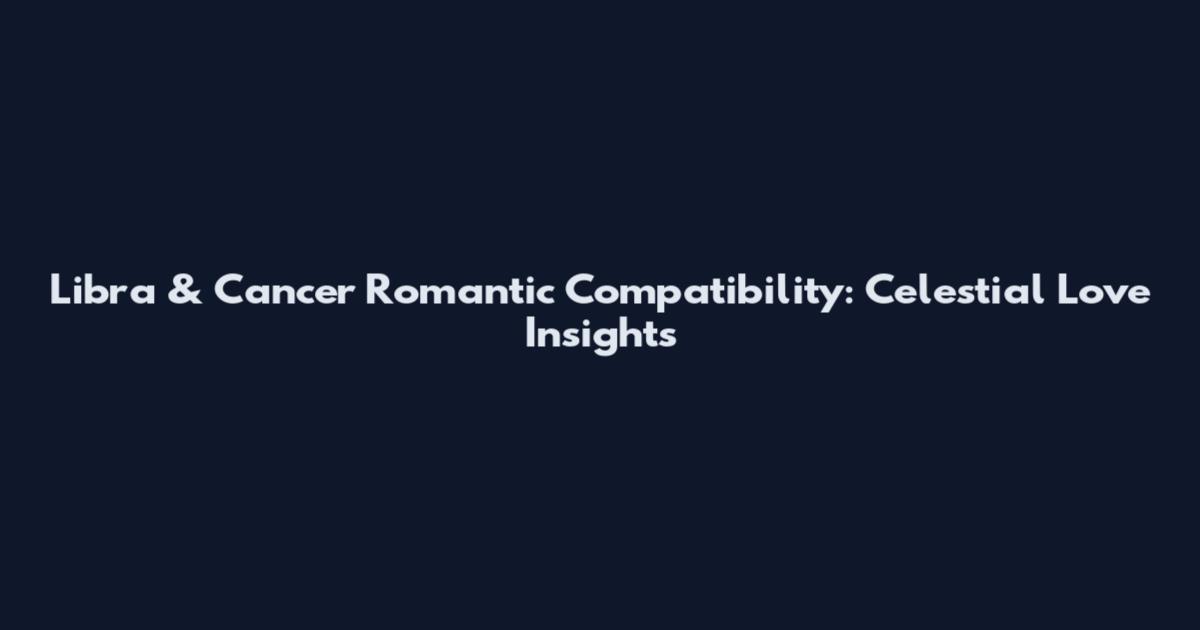 Libra & Cancer Romantic Compatibility: Celestial Love Insights