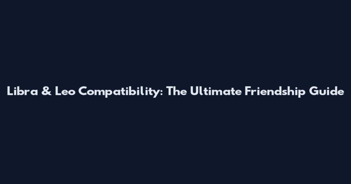 Libra & Leo Compatibility: The Ultimate Friendship Guide