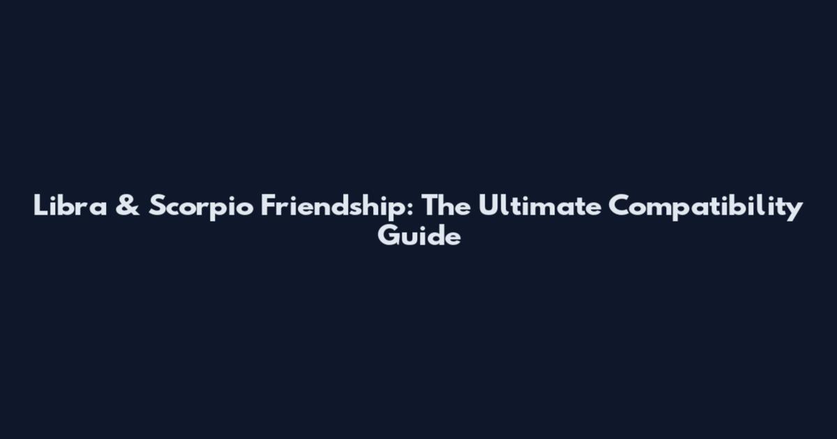 Libra & Scorpio Friendship: The Ultimate Compatibility Guide
