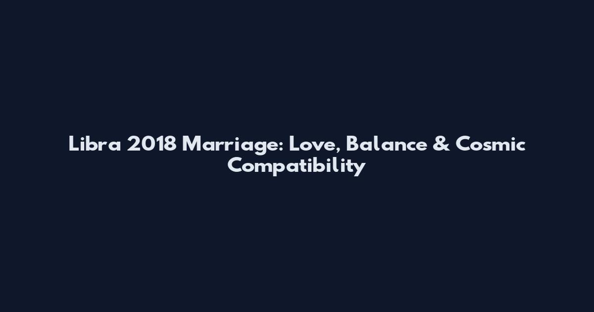 Libra 2018 Marriage: Love, Balance & Cosmic Compatibility