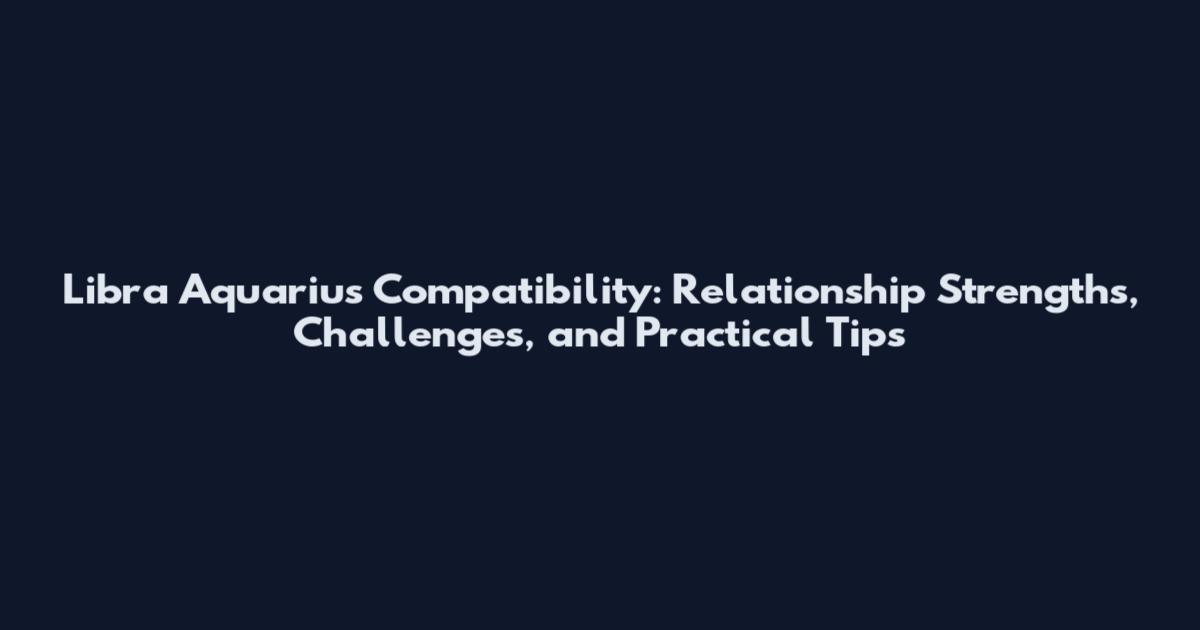 Libra Aquarius Compatibility: Relationship Strengths, Challenges, and Practical Tips