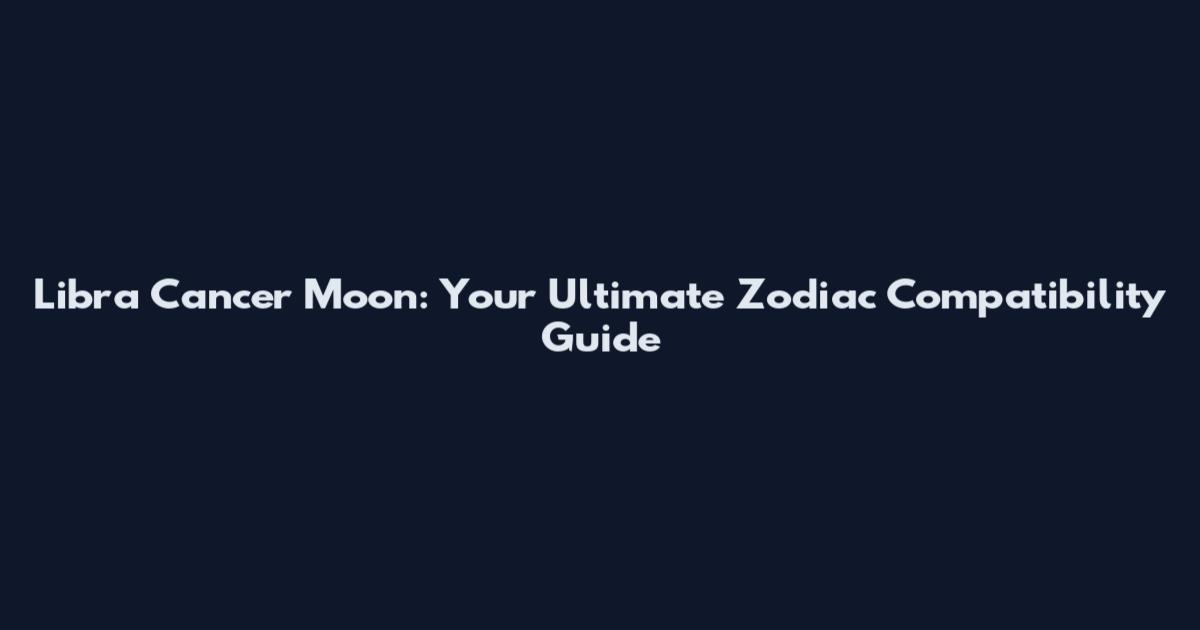 Libra Cancer Moon: Your Ultimate Zodiac Compatibility Guide