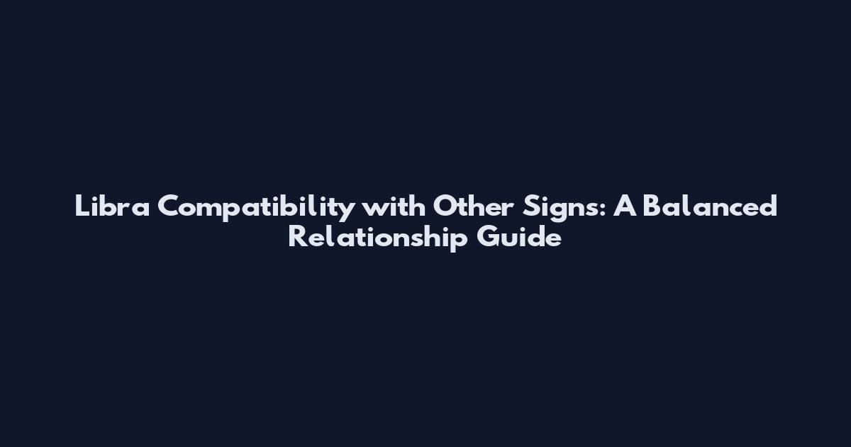 Libra Compatibility with Other Signs: A Balanced Relationship Guide