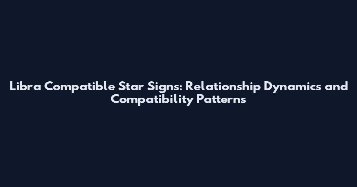 Libra Compatible Star Signs: Relationship Dynamics and Compatibility Patterns