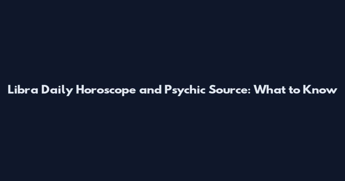 Libra Daily Horoscope and Psychic Source: What to Know