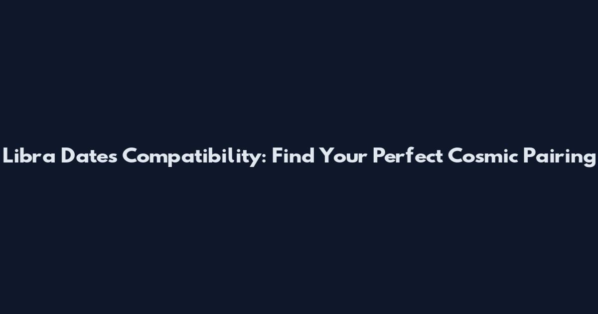 Libra Dates Compatibility: Find Your Perfect Cosmic Pairing