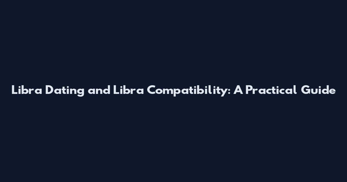 Libra Dating and Libra Compatibility: A Practical Guide