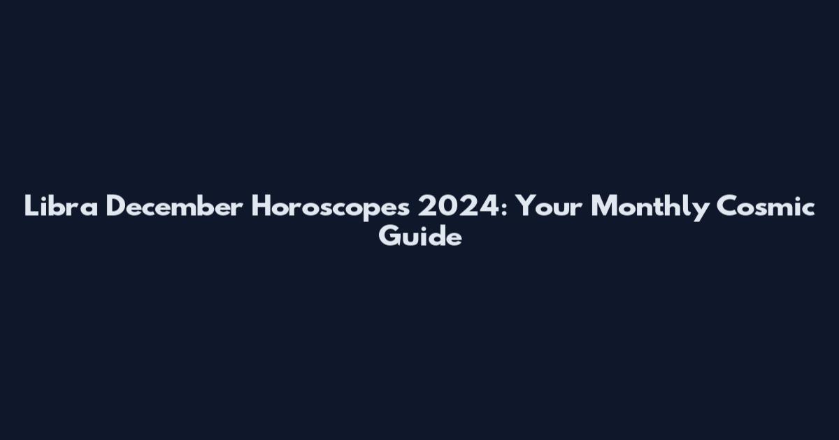 Libra December Horoscopes 2024: Your Monthly Cosmic Guide