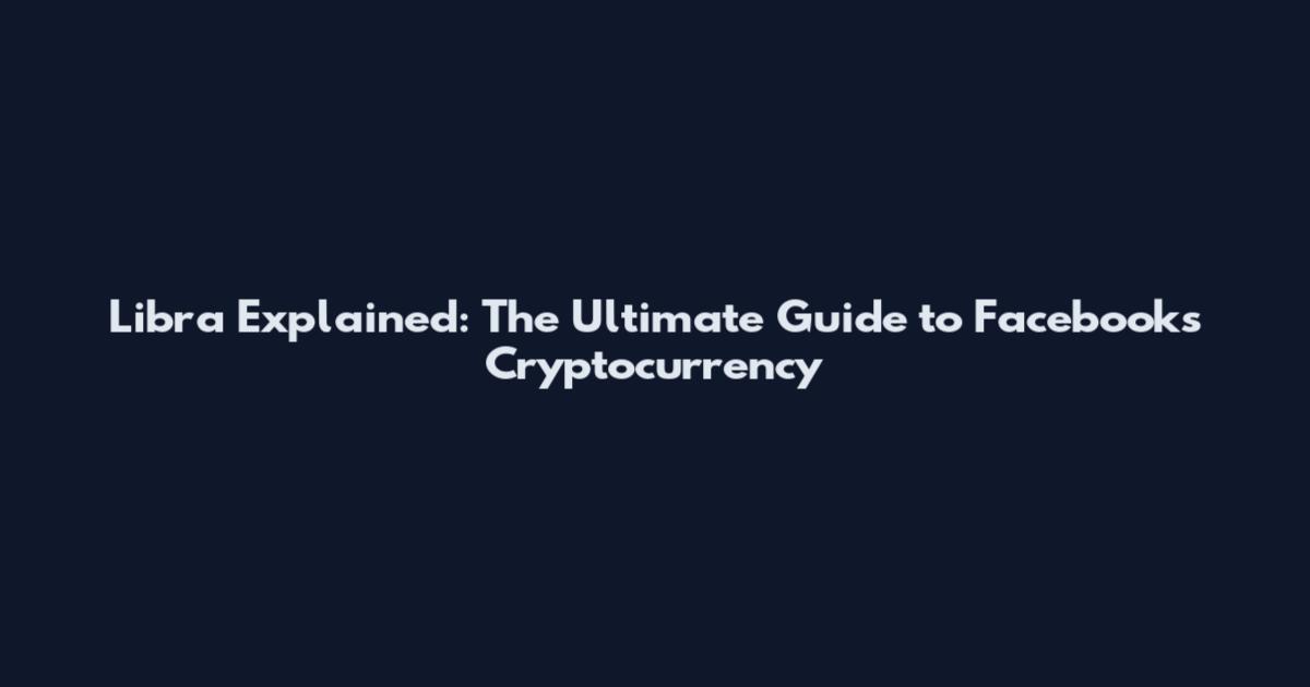 Libra Explained: The Ultimate Guide to Facebook's Cryptocurrency