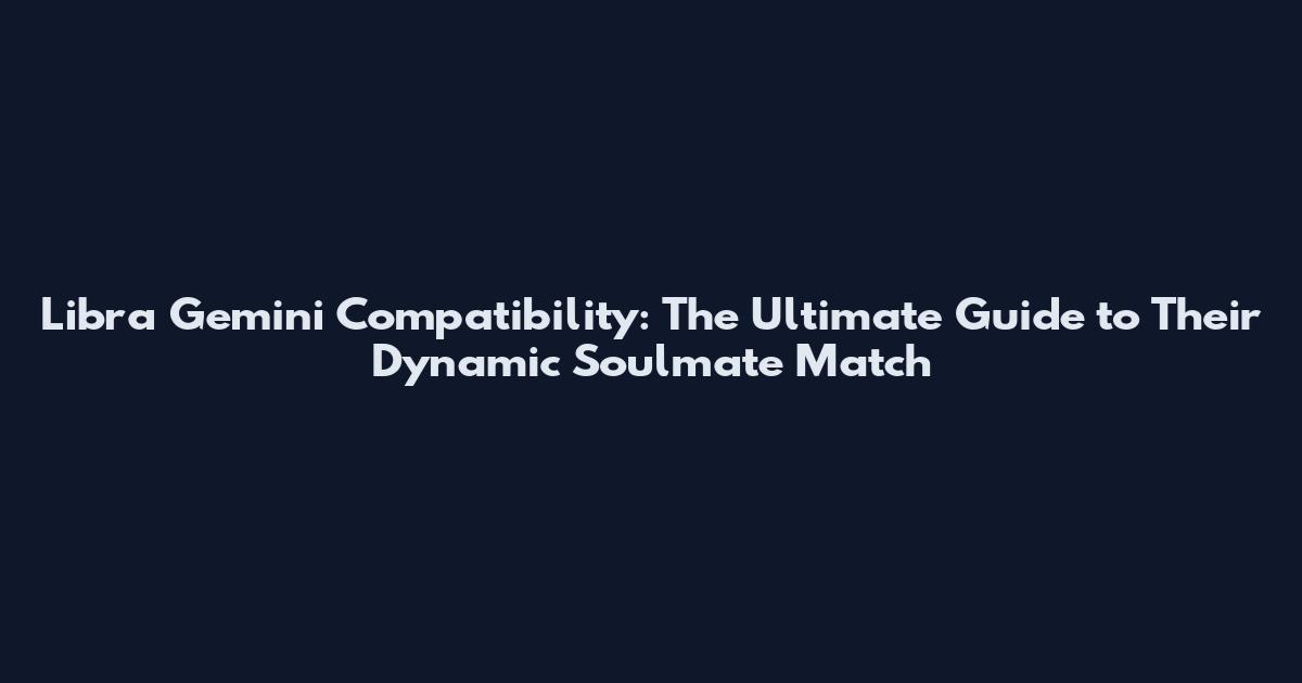 Libra Gemini Compatibility: The Ultimate Guide to Their Dynamic Soulmate Match