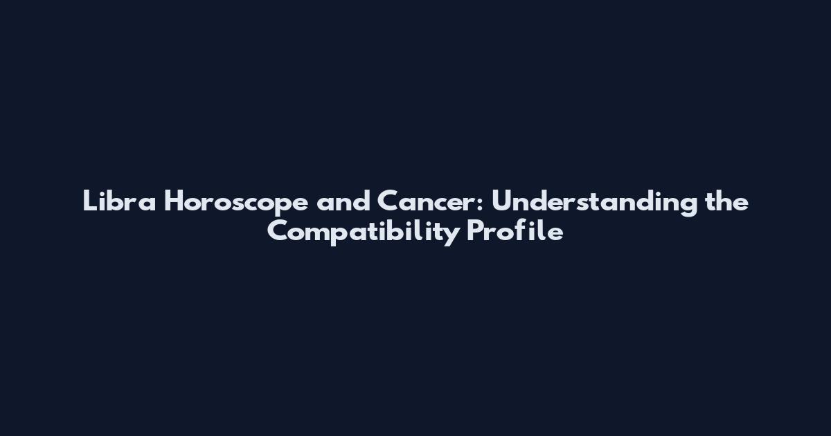 Libra Horoscope and Cancer: Understanding the Compatibility Profile