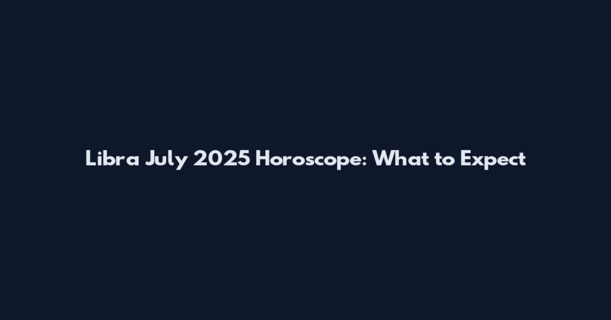 Libra July 2025 Horoscope: What to Expect