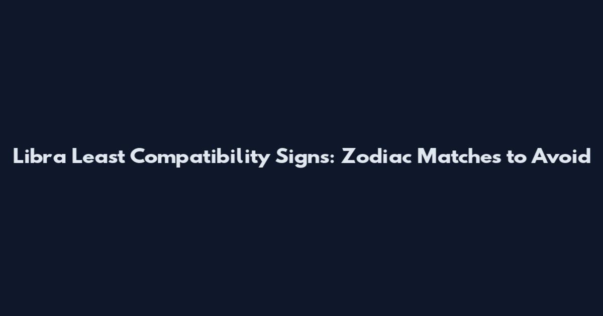 Libra Least Compatibility Signs: Zodiac Matches to Avoid