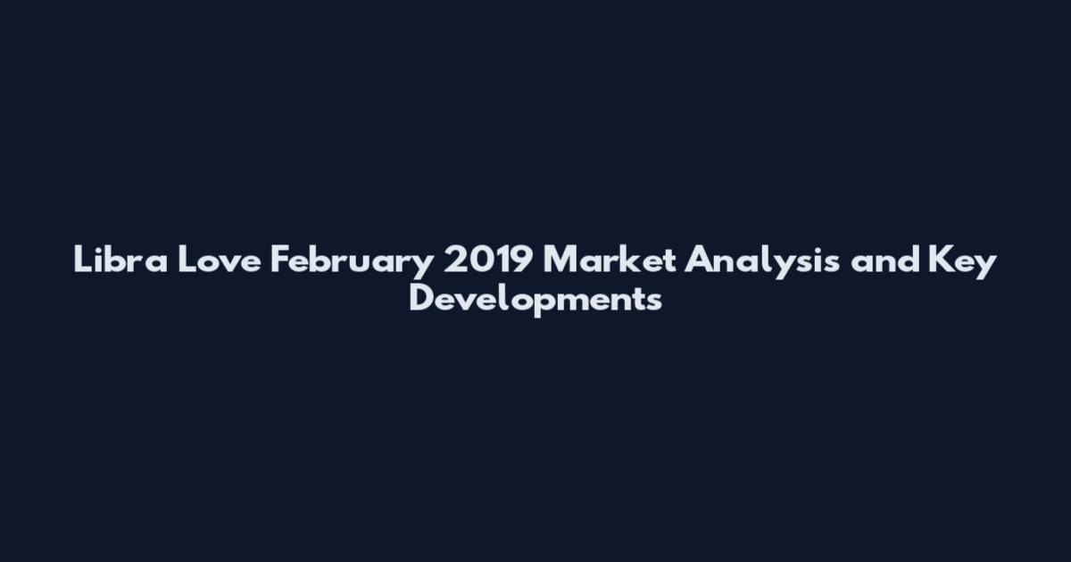 Libra Love February 2019 Market Analysis and Key Developments