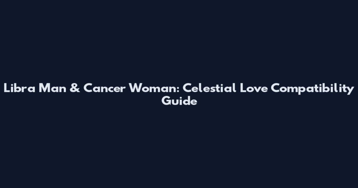 Libra Man & Cancer Woman: Celestial Love Compatibility Guide