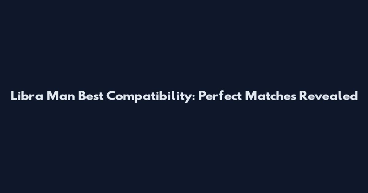 Libra Man Best Compatibility: Perfect Matches Revealed