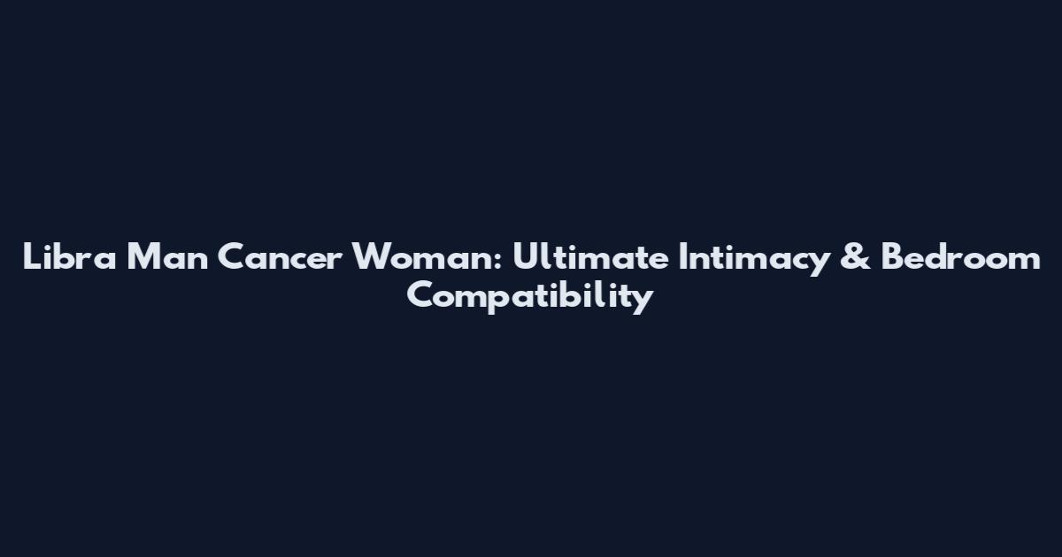 Libra Man Cancer Woman: Ultimate Intimacy & Bedroom Compatibility