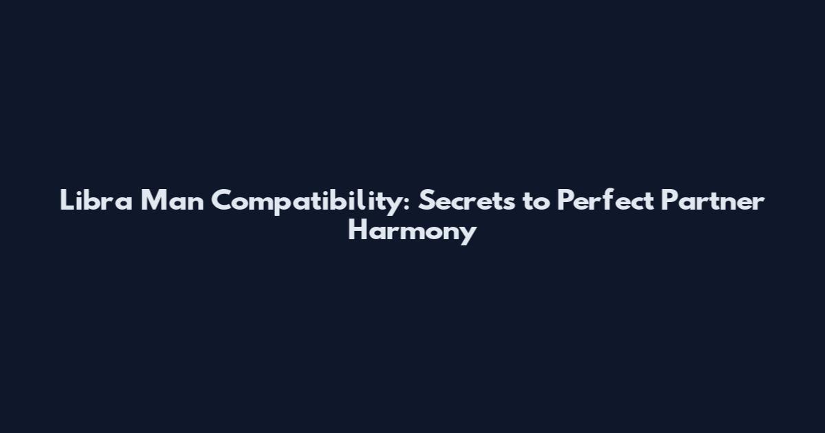 Libra Man Compatibility: Secrets to Perfect Partner Harmony