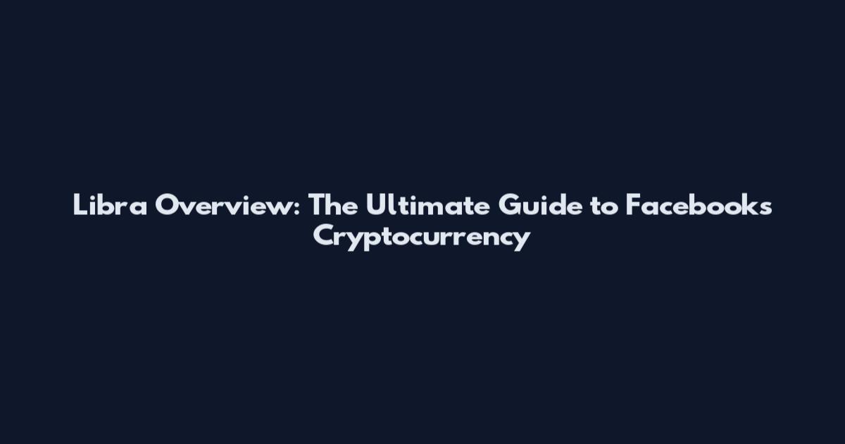Libra Overview: The Ultimate Guide to Facebook's Cryptocurrency