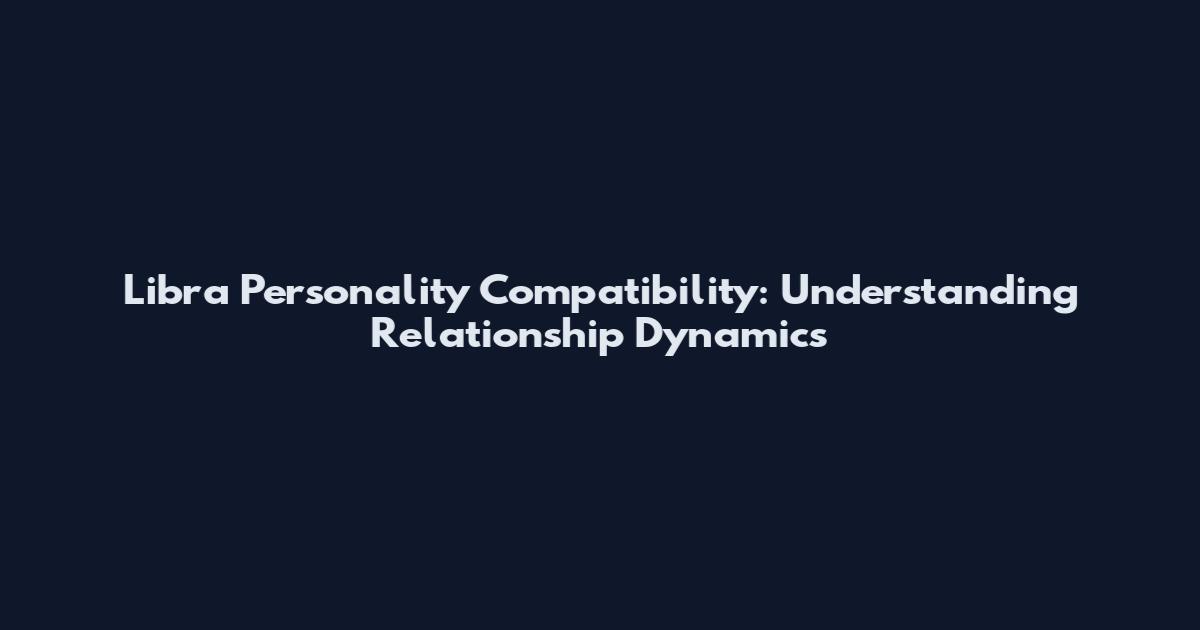 Libra Personality Compatibility: Understanding Relationship Dynamics