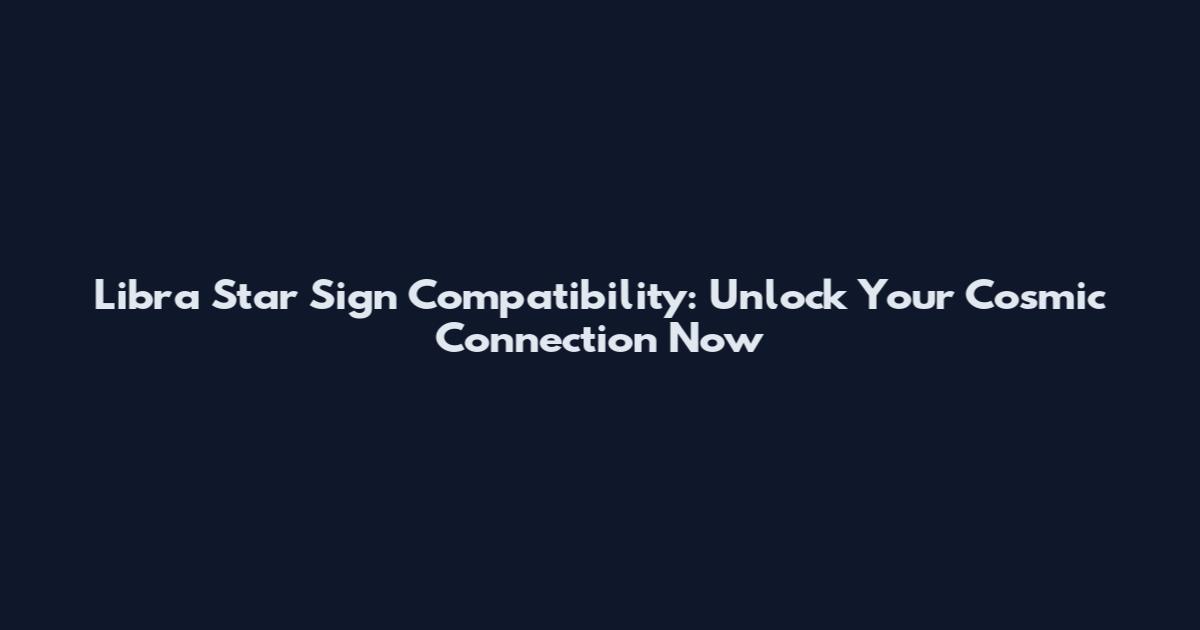 Libra Star Sign Compatibility: Unlock Your Cosmic Connection Now