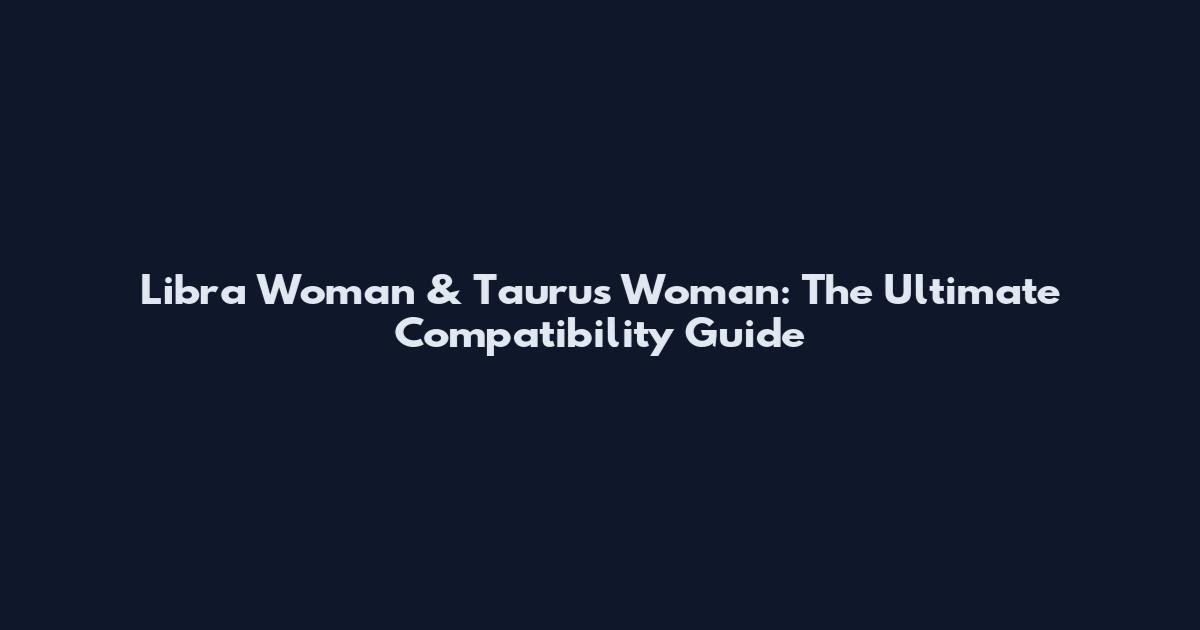 Libra Woman & Taurus Woman: The Ultimate Compatibility Guide