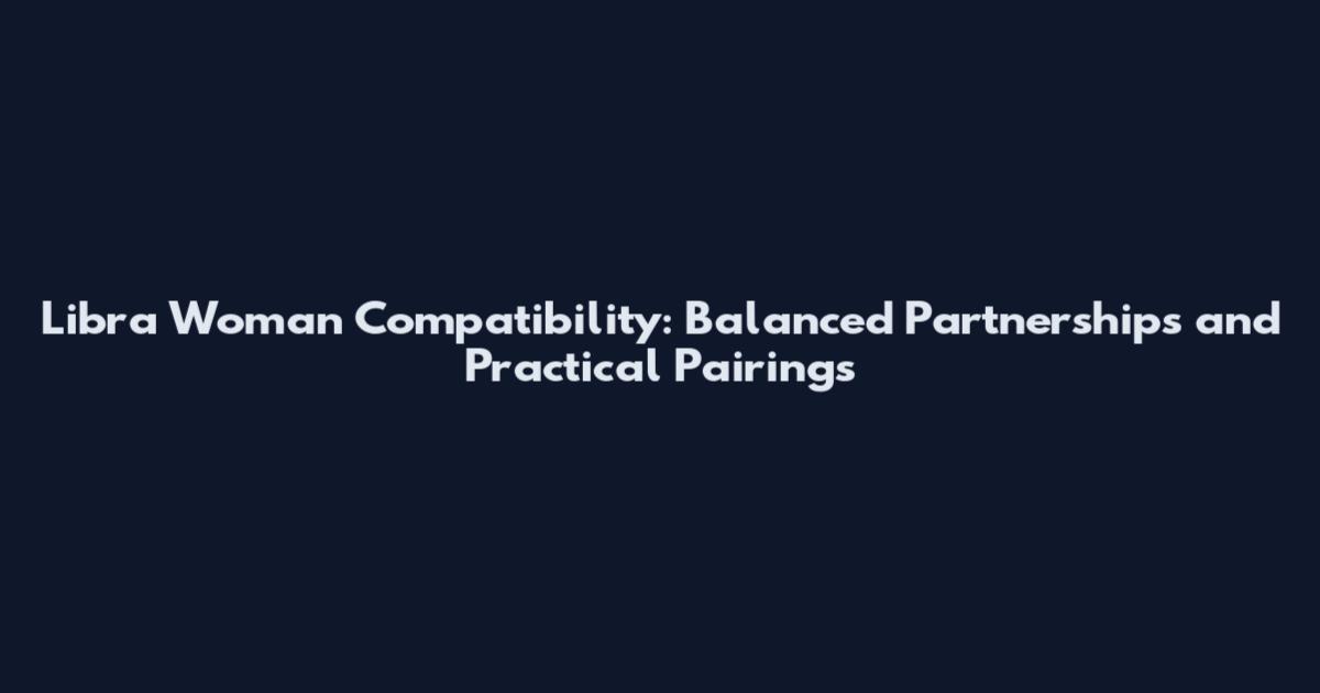 Libra Woman Compatibility: Balanced Partnerships and Practical Pairings