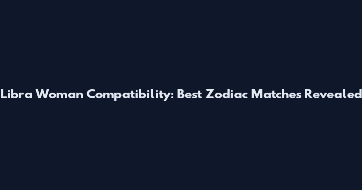 Libra Woman Compatibility: Best Zodiac Matches Revealed