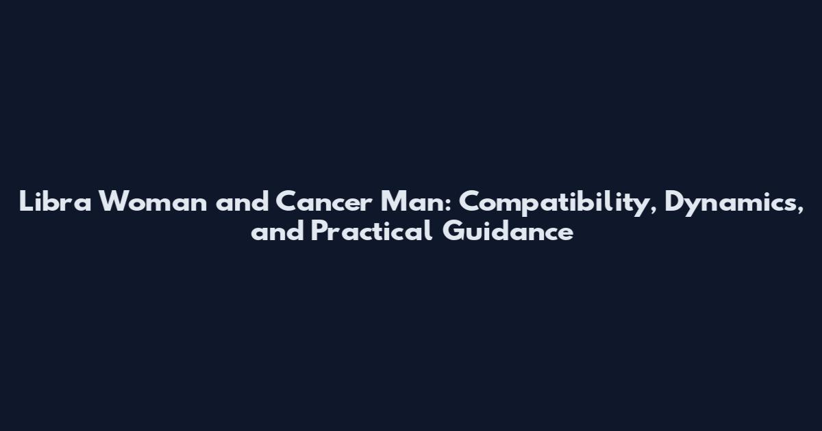 Libra Woman and Cancer Man: Compatibility, Dynamics, and Practical Guidance