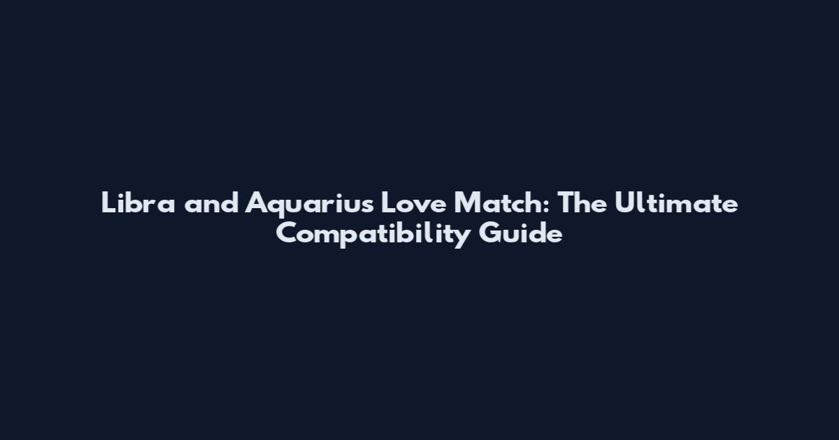 Libra and Aquarius Love Match: The Ultimate Compatibility Guide