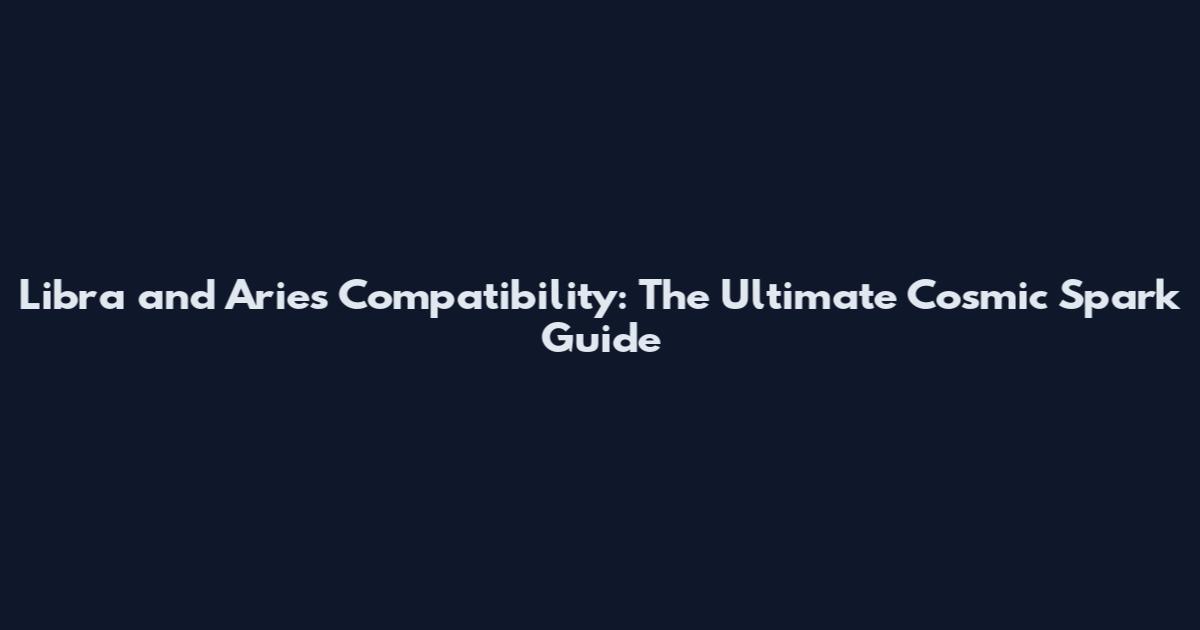 Libra and Aries Compatibility: The Ultimate Cosmic Spark Guide