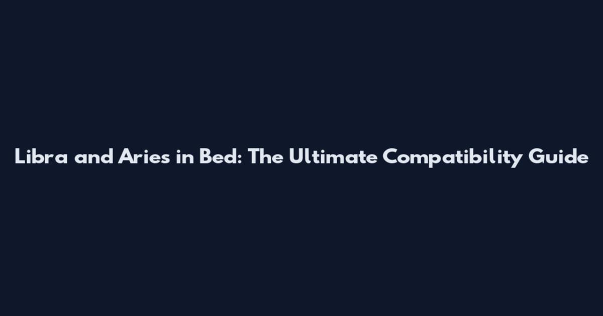 Libra and Aries in Bed: The Ultimate Compatibility Guide