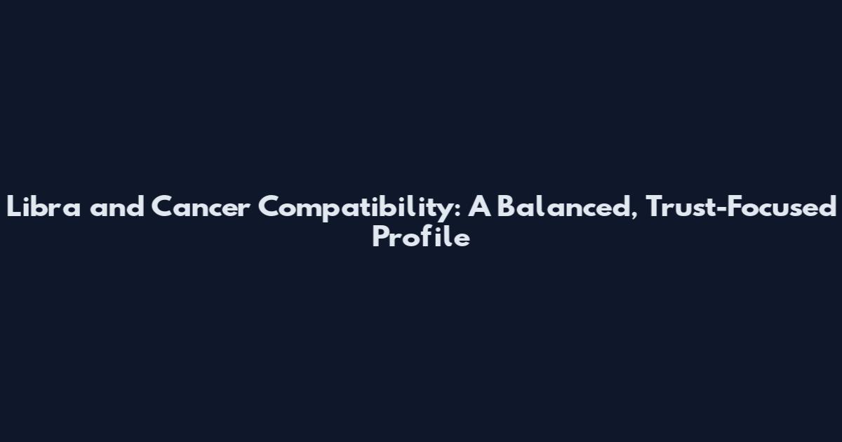 Libra and Cancer Compatibility: A Balanced, Trust-Focused Profile