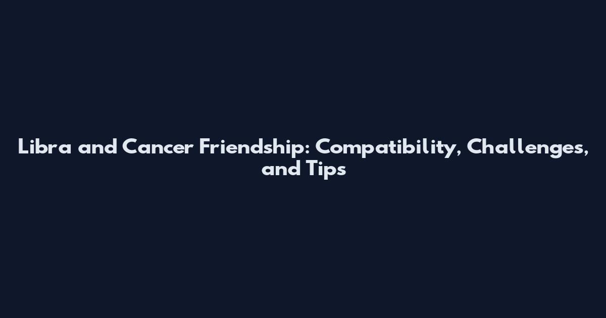 Libra and Cancer Friendship: Compatibility, Challenges, and Tips