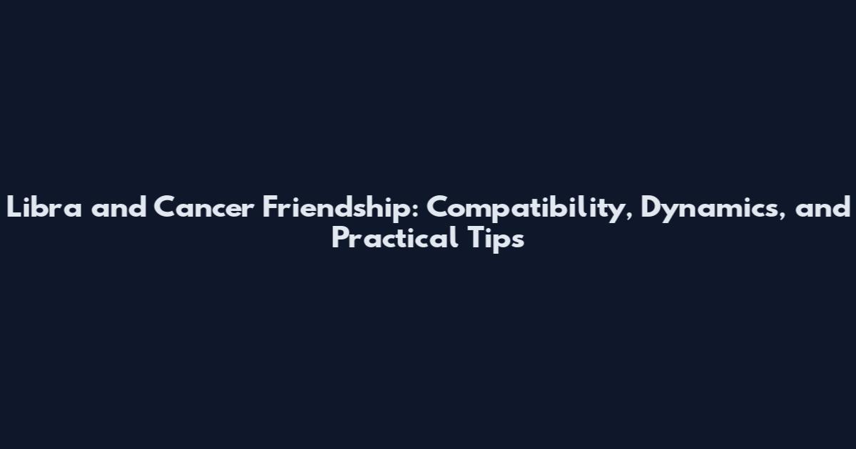 Libra and Cancer Friendship: Compatibility, Dynamics, and Practical Tips