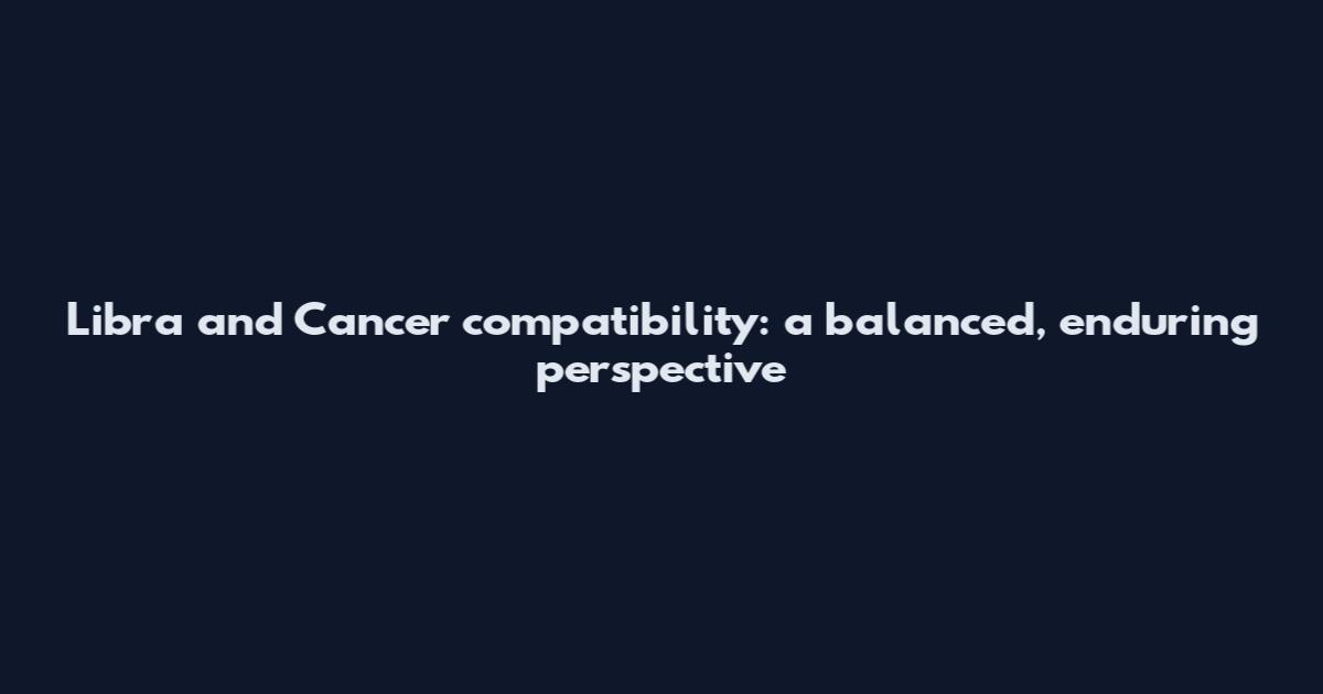 Libra and Cancer compatibility: a balanced, enduring perspective